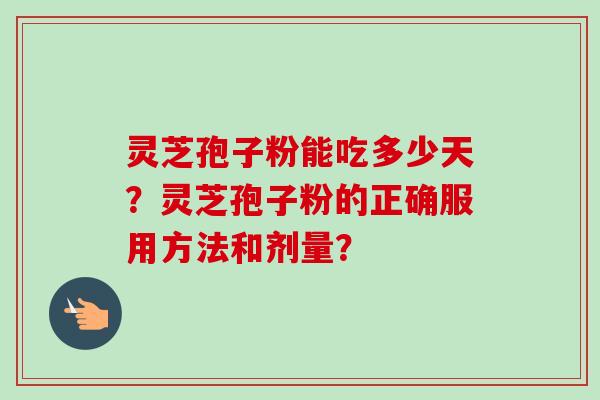 灵芝孢子粉能吃多少天?灵芝孢子粉的正确服用方法和剂量?-第1张图片-卓越灵芝孢子粉 灵芝孢子粉能吃多少天?灵芝孢子粉的正确服用方法和剂量?-第1张图片-卓越灵芝孢子粉