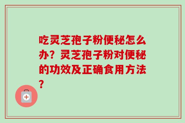 吃灵芝孢子粉便秘怎么办？灵芝孢子粉对便秘的功效及正确食用方法？-第1张图片-卓越灵芝孢子粉