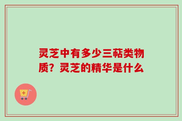 灵芝中有多少三萜类物质?灵芝的精华是什么-第1张图片-卓越灵芝孢子粉 灵芝中有多少三萜类物质?灵芝的精华是什么-第1张图片-卓越灵芝孢子粉