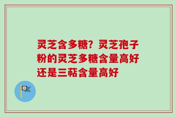 灵芝含多糖？灵芝孢子粉的灵芝多糖含量高好还是三萜含量高好-第1张图片-卓越灵芝孢子粉