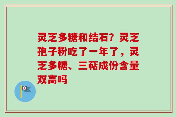 灵芝多糖和结石?灵芝孢子粉吃了一年了,灵芝多糖、三萜成份含量双高吗-第1张图片-卓越灵芝孢子粉 灵芝多糖和结石?灵芝孢子粉吃了一年了,灵芝多糖、三萜成份含量双高吗-第1张图片-卓越灵芝孢子粉