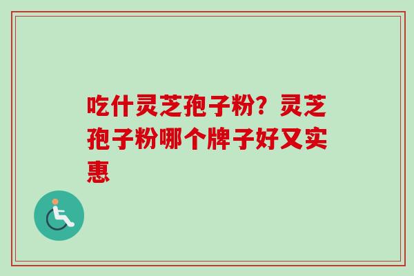 吃什灵芝孢子粉？灵芝孢子粉哪个牌子好又实惠-第1张图片-卓越灵芝孢子粉