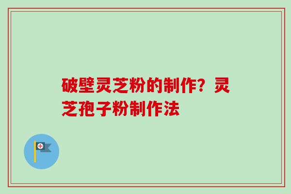 破壁灵芝粉的制作?灵芝孢子粉制作法-第1张图片-卓越灵芝孢子粉 破壁灵芝粉的制作?灵芝孢子粉制作法-第1张图片-卓越灵芝孢子粉