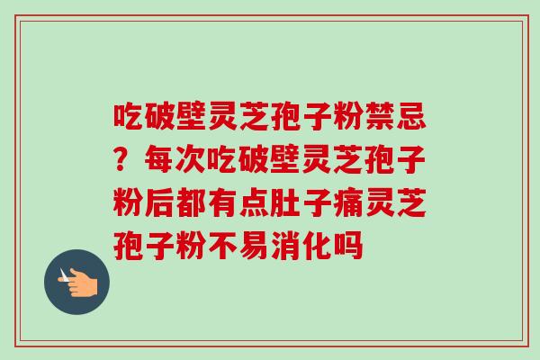 吃破壁灵芝孢子粉禁忌？每次吃破壁灵芝孢子粉后都有点肚子痛灵芝孢子粉不易消化吗-第1张图片-卓越灵芝孢子粉