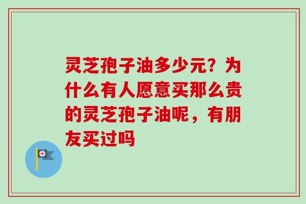 灵芝孢子油多少元?为什么有人愿意买那么贵的灵芝孢子油呢,有朋友买过吗-第1张图片-卓越灵芝孢子粉 灵芝孢子油多少元?为什么有人愿意买那么贵的灵芝孢子油呢,有朋友买过吗-第1张图片-卓越灵芝孢子粉