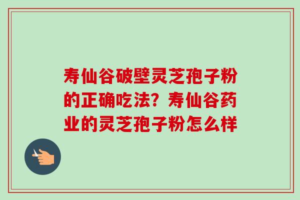 寿仙谷破壁灵芝孢子粉的正确吃法?寿仙谷药业的灵芝孢子粉怎么样-第1张图片-卓越灵芝孢子粉 寿仙谷破壁灵芝孢子粉的正确吃法?寿仙谷药业的灵芝孢子粉怎么样-第1张图片-卓越灵芝孢子粉