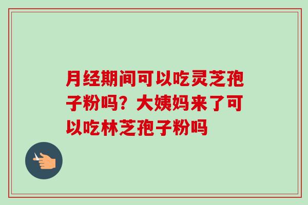 月经期间可以吃灵芝孢子粉吗?大姨妈来了可以吃林芝孢子粉吗-第1张图片-卓越灵芝孢子粉 月经期间可以吃灵芝孢子粉吗?大姨妈来了可以吃林芝孢子粉吗-第1张图片-卓越灵芝孢子粉