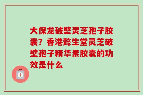 大保龙破壁灵芝孢子胶囊?香港懿生堂灵芝破壁孢子精华素胶囊的功效是什么-第1张图片-卓越灵芝孢子粉 大保龙破壁灵芝孢子胶囊?香港懿生堂灵芝破壁孢子精华素胶囊的功效是什么-第1张图片-卓越灵芝孢子粉