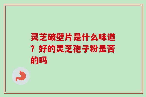 灵芝破壁片是什么味道？好的灵芝孢子粉是苦的吗-第1张图片-卓越灵芝孢子粉