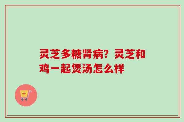 灵芝多糖肾病?灵芝和鸡一起煲汤怎么样-第1张图片-卓越灵芝孢子粉 灵芝多糖肾病?灵芝和鸡一起煲汤怎么样-第1张图片-卓越灵芝孢子粉