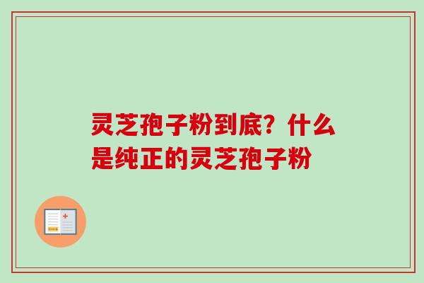 灵芝孢子粉到底?什么是纯正的灵芝孢子粉-第1张图片-卓越灵芝孢子粉 灵芝孢子粉到底?什么是纯正的灵芝孢子粉-第1张图片-卓越灵芝孢子粉