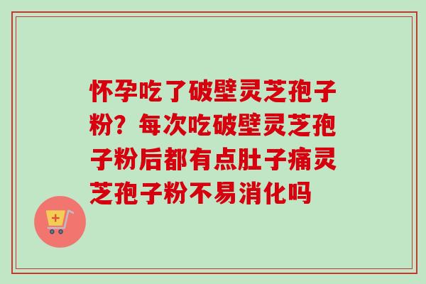 怀孕吃了破壁灵芝孢子粉？每次吃破壁灵芝孢子粉后都有点肚子痛灵芝孢子粉不易消化吗-第1张图片-卓越灵芝孢子粉