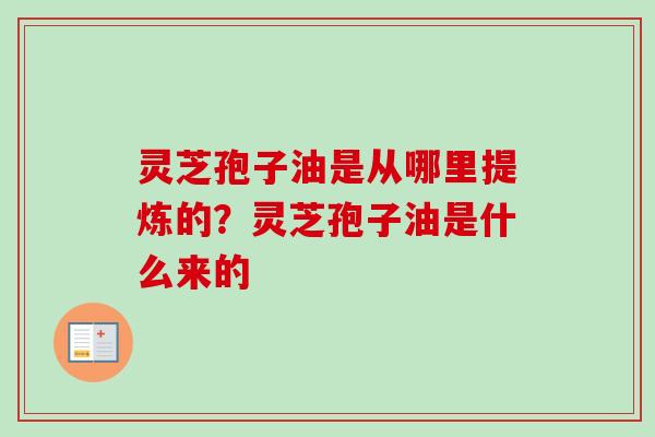 灵芝孢子油是从哪里提炼的?灵芝孢子油是什么来的-第1张图片-卓越灵芝孢子粉 灵芝孢子油是从哪里提炼的?灵芝孢子油是什么来的-第1张图片-卓越灵芝孢子粉
