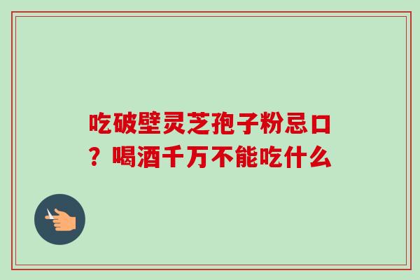 吃破壁灵芝孢子粉忌口?喝酒千万不能吃什么-第1张图片-卓越灵芝孢子粉 吃破壁灵芝孢子粉忌口?喝酒千万不能吃什么-第1张图片-卓越灵芝孢子粉