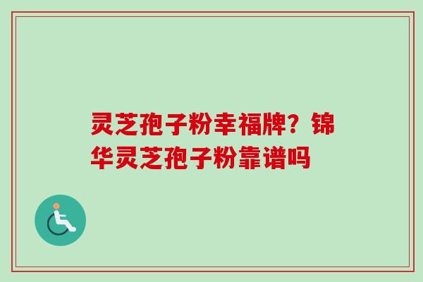灵芝孢子粉幸福牌?锦华灵芝孢子粉靠谱吗-第1张图片-卓越灵芝孢子粉 灵芝孢子粉幸福牌?锦华灵芝孢子粉靠谱吗-第1张图片-卓越灵芝孢子粉