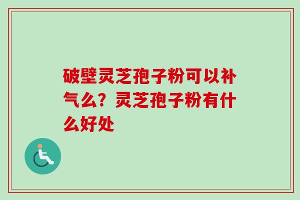 破壁灵芝孢子粉可以补气么？灵芝孢子粉有什么好处-第1张图片-卓越灵芝孢子粉
