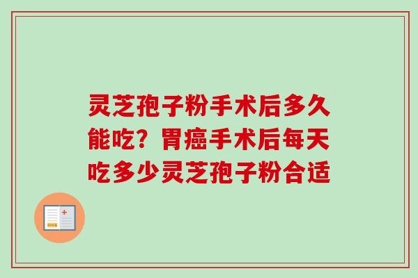 灵芝孢子粉手术后多久能吃？胃癌手术后每天吃多少灵芝孢子粉合适-第1张图片-卓越灵芝孢子粉