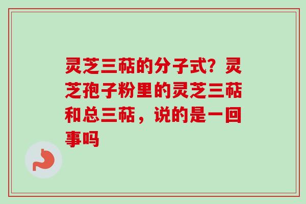 灵芝三萜的分子式？灵芝孢子粉里的灵芝三萜和总三萜，说的是一回事吗-第1张图片-卓越灵芝孢子粉