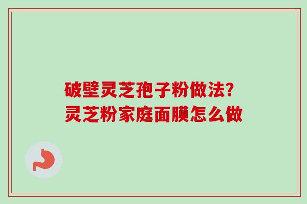 破壁灵芝孢子粉做法?灵芝粉家庭面膜怎么做-第1张图片-卓越灵芝孢子粉 破壁灵芝孢子粉做法?灵芝粉家庭面膜怎么做-第1张图片-卓越灵芝孢子粉
