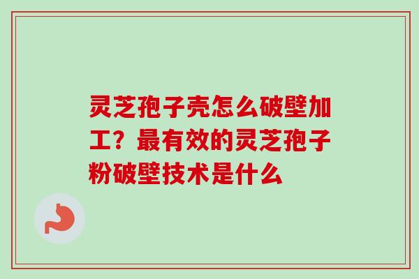 灵芝孢子壳怎么破壁加工？最有效的灵芝孢子粉破壁技术是什么-第1张图片-卓越灵芝孢子粉
