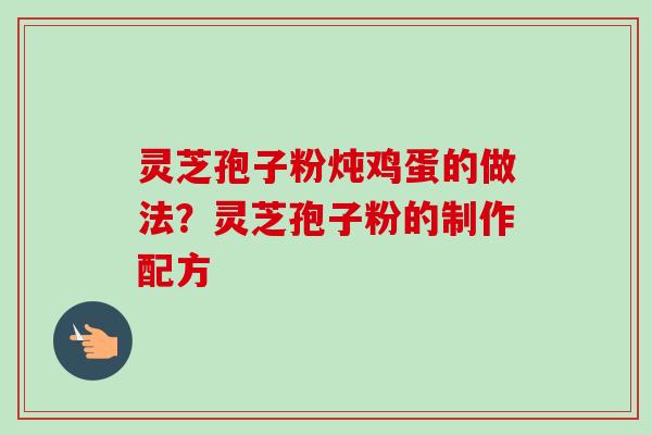 灵芝孢子粉炖鸡蛋的做法？灵芝孢子粉的制作配方-第1张图片-卓越灵芝孢子粉
