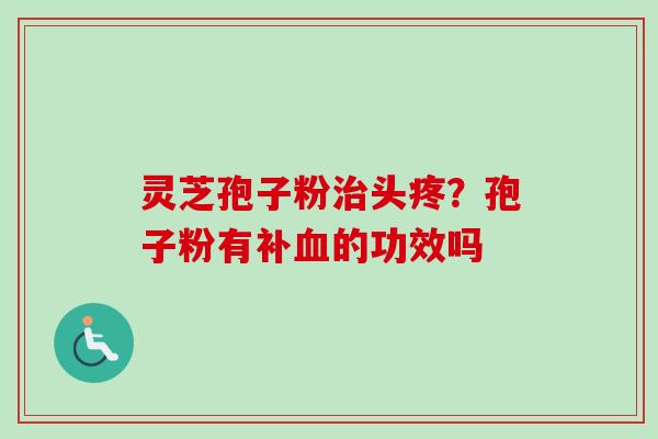灵芝孢子粉治头疼?孢子粉有补血的功效吗-第1张图片-卓越灵芝孢子粉 灵芝孢子粉治头疼?孢子粉有补血的功效吗-第1张图片-卓越灵芝孢子粉