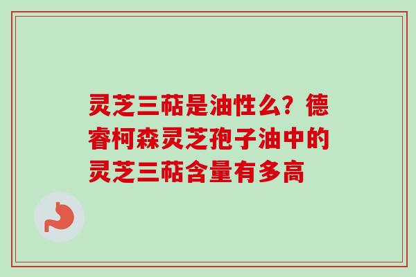 灵芝三萜是油性么?德睿柯森灵芝孢子油中的灵芝三萜含量有多高-第1张图片-卓越灵芝孢子粉 灵芝三萜是油性么?德睿柯森灵芝孢子油中的灵芝三萜含量有多高-第1张图片-卓越灵芝孢子粉