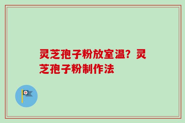 灵芝孢子粉放室温?灵芝孢子粉制作法-第1张图片-卓越灵芝孢子粉 灵芝孢子粉放室温?灵芝孢子粉制作法-第1张图片-卓越灵芝孢子粉