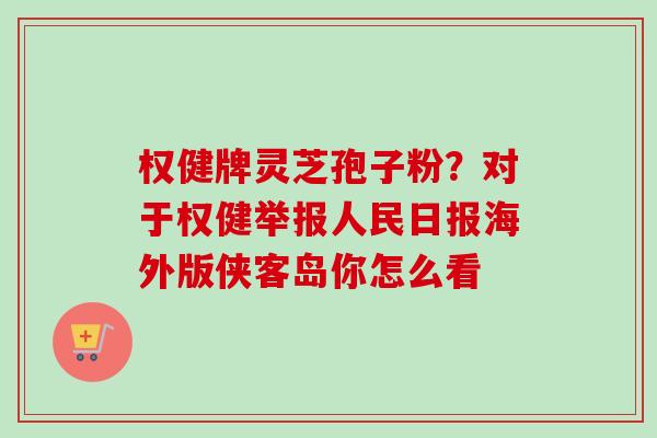 权健牌灵芝孢子粉？对于权健举报人民日报海外版侠客岛你怎么看-第1张图片-卓越灵芝孢子粉