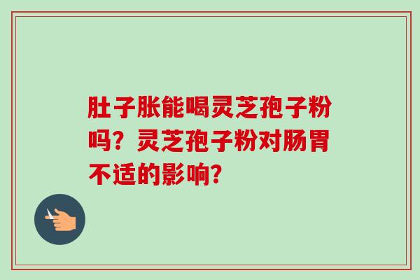 肚子胀能喝灵芝孢子粉吗？灵芝孢子粉对肠胃不适的影响？-第1张图片-卓越灵芝孢子粉
