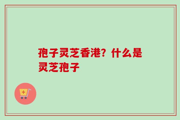 孢子灵芝香港?什么是灵芝孢子-第1张图片-卓越灵芝孢子粉 孢子灵芝香港?什么是灵芝孢子-第1张图片-卓越灵芝孢子粉