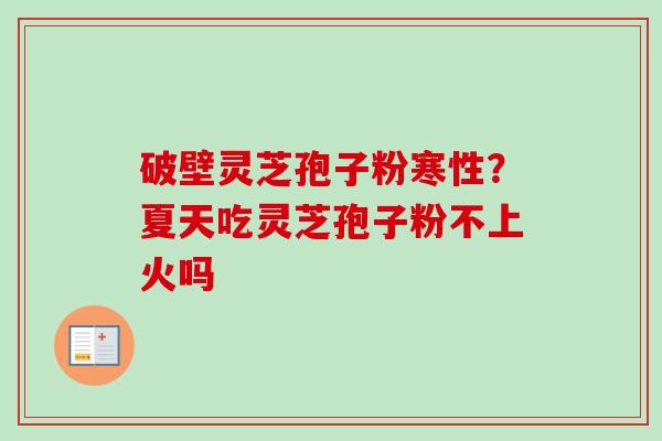 破壁灵芝孢子粉寒性？夏天吃灵芝孢子粉不上火吗-第1张图片-卓越灵芝孢子粉