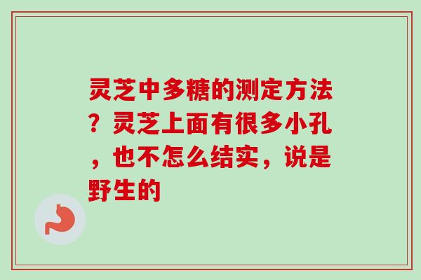 灵芝中多糖的测定方法？灵芝上面有很多小孔，也不怎么结实，说是野生的-第1张图片-卓越灵芝孢子粉