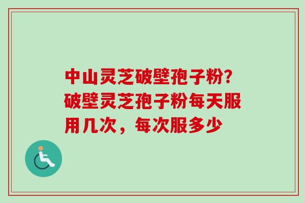 中山灵芝破壁孢子粉?破壁灵芝孢子粉每天服用几次,每次服多少-第1张图片-卓越灵芝孢子粉 中山灵芝破壁孢子粉?破壁灵芝孢子粉每天服用几次,每次服多少-第1张图片-卓越灵芝孢子粉