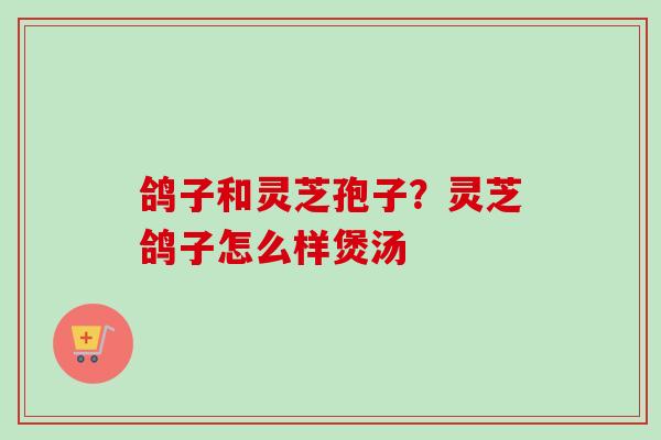 鸽子和灵芝孢子?灵芝鸽子怎么样煲汤-第1张图片-卓越灵芝孢子粉 鸽子和灵芝孢子?灵芝鸽子怎么样煲汤-第1张图片-卓越灵芝孢子粉