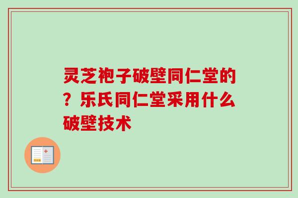 灵芝袍子破壁同仁堂的？乐氏同仁堂采用什么破壁技术-第1张图片-卓越灵芝孢子粉