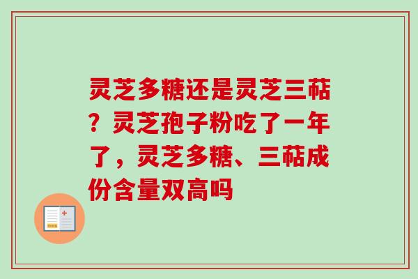 灵芝多糖还是灵芝三萜?灵芝孢子粉吃了一年了,灵芝多糖、三萜成份含量双高吗-第1张图片-卓越灵芝孢子粉 灵芝多糖还是灵芝三萜?灵芝孢子粉吃了一年了,灵芝多糖、三萜成份含量双高吗-第1张图片-卓越灵芝孢子粉