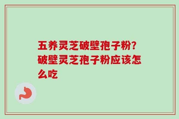 五养灵芝破壁孢子粉?破壁灵芝孢子粉应该怎么吃-第1张图片-卓越灵芝孢子粉 五养灵芝破壁孢子粉?破壁灵芝孢子粉应该怎么吃-第1张图片-卓越灵芝孢子粉