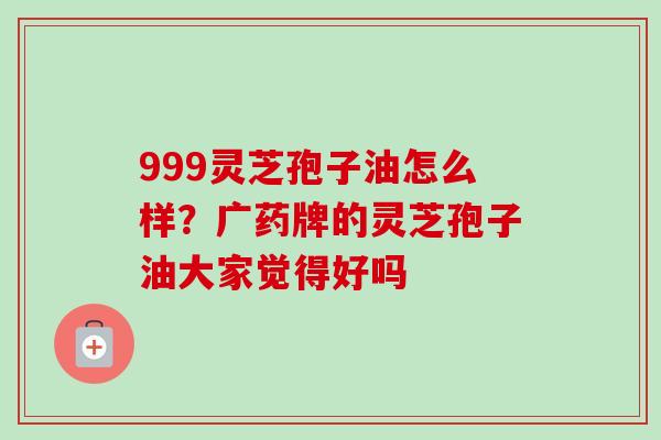 999灵芝孢子油怎么样?广药牌的灵芝孢子油大家觉得好吗-第1张图片-卓越灵芝孢子粉 999灵芝孢子油怎么样?广药牌的灵芝孢子油大家觉得好吗-第1张图片-卓越灵芝孢子粉