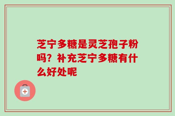芝宁多糖是灵芝孢子粉吗？补充芝宁多糖有什么好处呢-第1张图片-卓越灵芝孢子粉