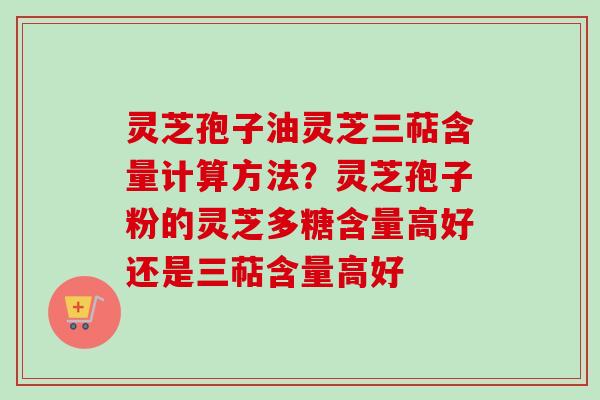 灵芝孢子油灵芝三萜含量计算方法？灵芝孢子粉的灵芝多糖含量高好还是三萜含量高好-第1张图片-卓越灵芝孢子粉