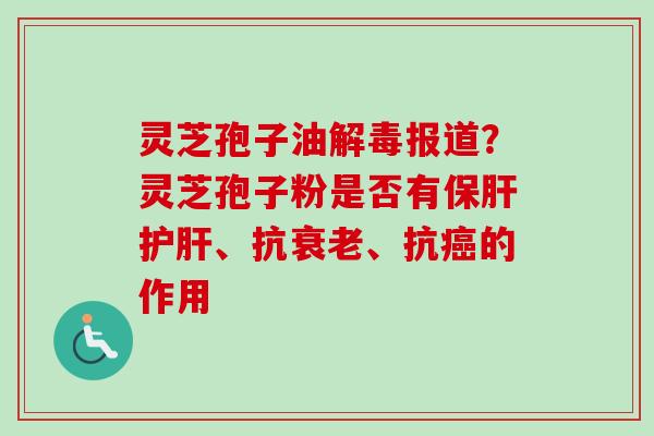 灵芝孢子油解毒报道?灵芝孢子粉是否有保肝护肝、抗衰老、抗癌的作用-第1张图片-卓越灵芝孢子粉 灵芝孢子油解毒报道?灵芝孢子粉是否有保肝护肝、抗衰老、抗癌的作用-第1张图片-卓越灵芝孢子粉