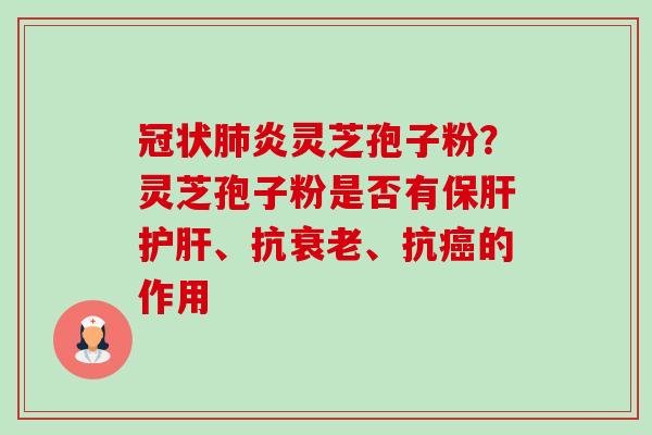 冠状肺炎灵芝孢子粉?灵芝孢子粉是否有保肝护肝、抗衰老、抗癌的作用-第1张图片-卓越灵芝孢子粉 冠状肺炎灵芝孢子粉?灵芝孢子粉是否有保肝护肝、抗衰老、抗癌的作用-第1张图片-卓越灵芝孢子粉