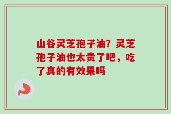 山谷灵芝孢子油?灵芝孢子油也太贵了吧,吃了真的有效果吗-第1张图片-卓越灵芝孢子粉 山谷灵芝孢子油?灵芝孢子油也太贵了吧,吃了真的有效果吗-第1张图片-卓越灵芝孢子粉