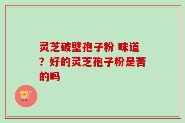 灵芝破壁孢子粉 味道?好的灵芝孢子粉是苦的吗-第1张图片-卓越灵芝孢子粉 灵芝破壁孢子粉 味道?好的灵芝孢子粉是苦的吗-第1张图片-卓越灵芝孢子粉