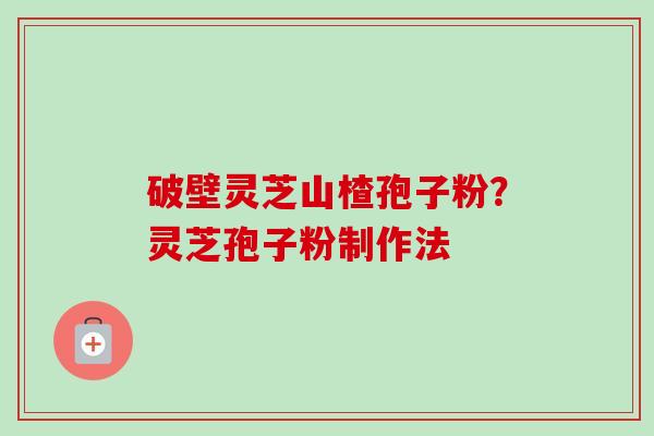 破壁灵芝山楂孢子粉?灵芝孢子粉制作法-第1张图片-卓越灵芝孢子粉 破壁灵芝山楂孢子粉?灵芝孢子粉制作法-第1张图片-卓越灵芝孢子粉