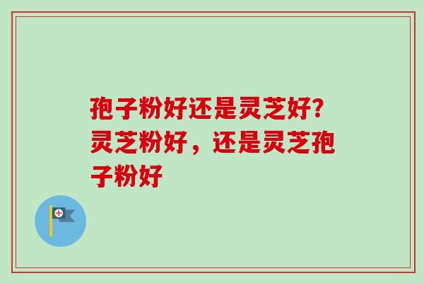 孢子粉好还是灵芝好?灵芝粉好,还是灵芝孢子粉好-第1张图片-卓越灵芝孢子粉 孢子粉好还是灵芝好?灵芝粉好,还是灵芝孢子粉好-第1张图片-卓越灵芝孢子粉