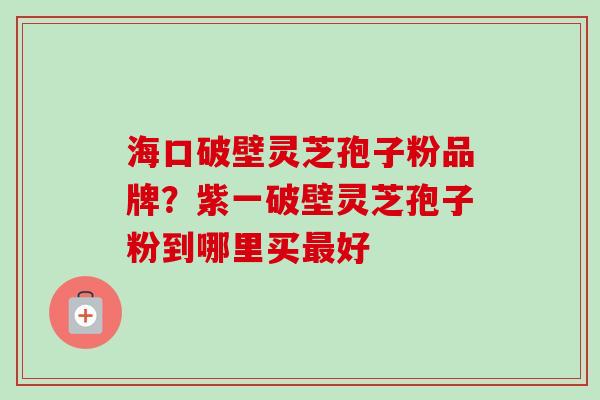 海口破壁灵芝孢子粉品牌?紫一破壁灵芝孢子粉到哪里买最好-第1张图片-卓越灵芝孢子粉 海口破壁灵芝孢子粉品牌?紫一破壁灵芝孢子粉到哪里买最好-第1张图片-卓越灵芝孢子粉