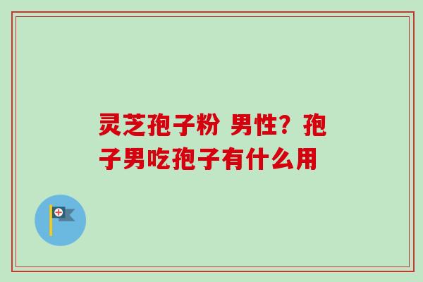 灵芝孢子粉 男性?孢子男吃孢子有什么用-第1张图片-卓越灵芝孢子粉 灵芝孢子粉 男性?孢子男吃孢子有什么用-第1张图片-卓越灵芝孢子粉