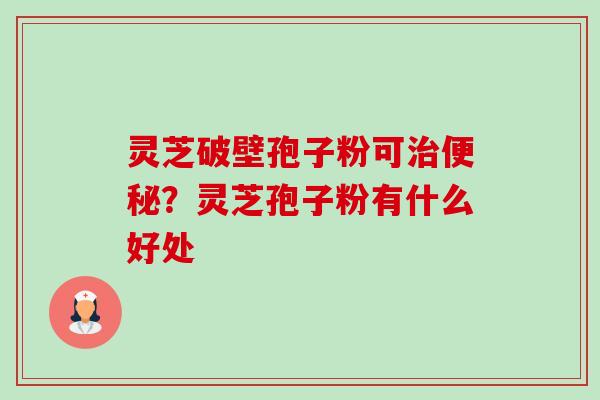 灵芝破壁孢子粉可治便秘?灵芝孢子粉有什么好处-第1张图片-卓越灵芝孢子粉 灵芝破壁孢子粉可治便秘?灵芝孢子粉有什么好处-第1张图片-卓越灵芝孢子粉